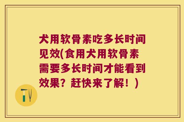 犬用软骨素吃多长时间见效(食用犬用软骨素需要多长时间才能看到效果?赶快来了解!) 犬用软骨素吃多长时间见效(食用犬用软骨素需要多长时间才能看到效果?赶快来了解!)