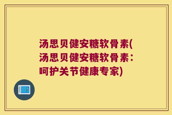 汤思贝健安糖软骨素(汤思贝健安糖软骨素：呵护关节健康专家)