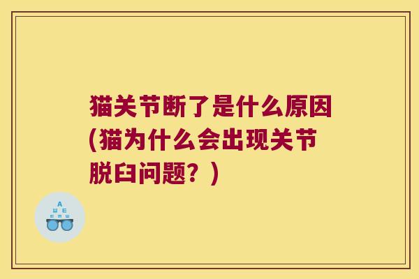 猫关节断了是什么原因(猫为什么会出现关节脱臼问题?) 猫关节断了是什么原因(猫为什么会出现关节脱臼问题?)