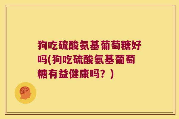 狗吃硫酸氨基葡萄糖好吗(狗吃硫酸氨基葡萄糖有益健康吗？)