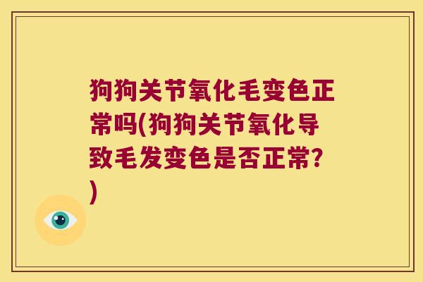 狗狗关节氧化毛变色正常吗(狗狗关节氧化导致毛发变色是否正常?) 狗狗关节氧化毛变色正常吗(狗狗关节氧化导致毛发变色是否正常?)