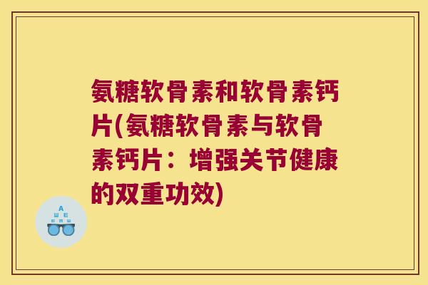 氨糖软骨素和软骨素钙片(氨糖软骨素与软骨素钙片：增强关节健康的双重功效)