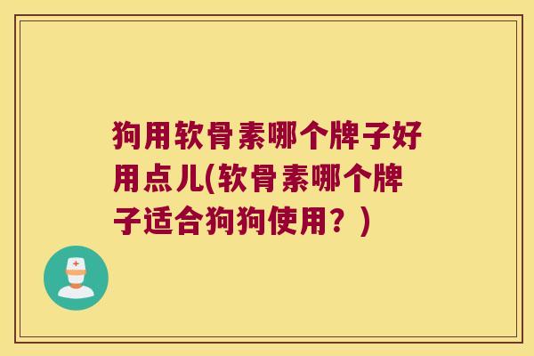 狗用软骨素哪个牌子好用点儿(软骨素哪个牌子适合狗狗使用？)