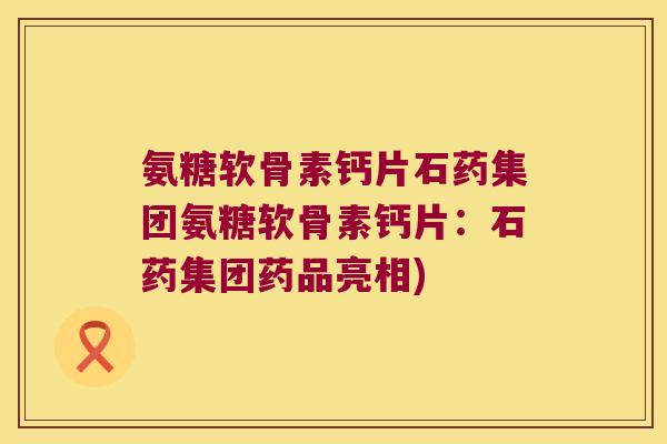 氨糖软骨素钙片石药集团氨糖软骨素钙片：石药集团药品亮相)