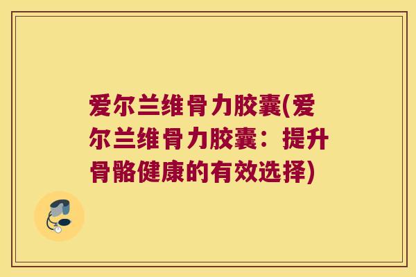 爱尔兰维骨力胶囊(爱尔兰维骨力胶囊：提升骨骼健康的有效选择)