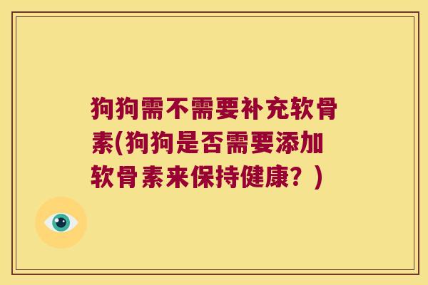 狗狗需不需要补充软骨素(狗狗是否需要添加软骨素来保持健康?) 狗狗需不需要补充软骨素(狗狗是否需要添加软骨素来保持健康?)