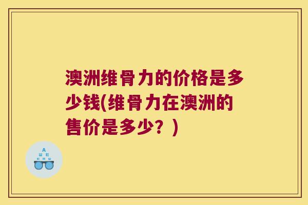 澳洲维骨力的价格是多少钱(维骨力在澳洲的售价是多少？)