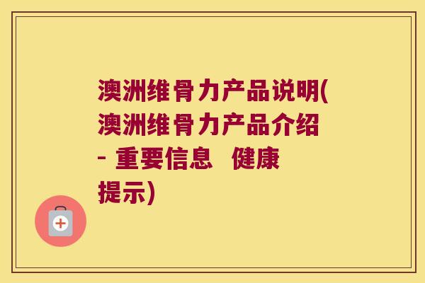 澳洲维骨力产品说明(澳洲维骨力产品介绍 - 重要信息 健康提示) 澳洲维骨力产品说明(澳洲维骨力产品介绍 - 重要信息 健康提示)