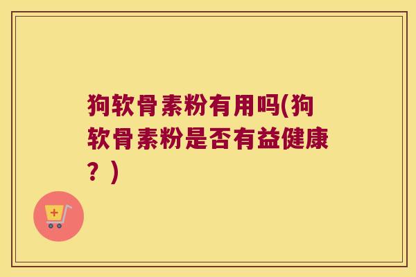 狗软骨素粉有用吗(狗软骨素粉是否有益健康？)
