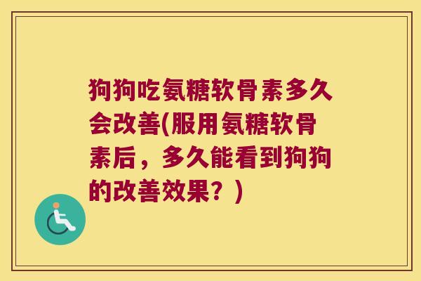 狗狗吃氨糖软骨素多久会改善(服用氨糖软骨素后，多久能看到狗狗的改善效果？)