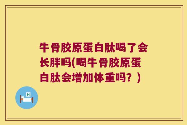 牛骨胶原蛋白肽喝了会长胖吗(喝牛骨胶原蛋白肽会增加体重吗？)