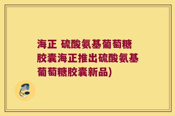 海正 硫酸氨基葡萄糖胶囊海正推出硫酸氨基葡萄糖胶囊新品)