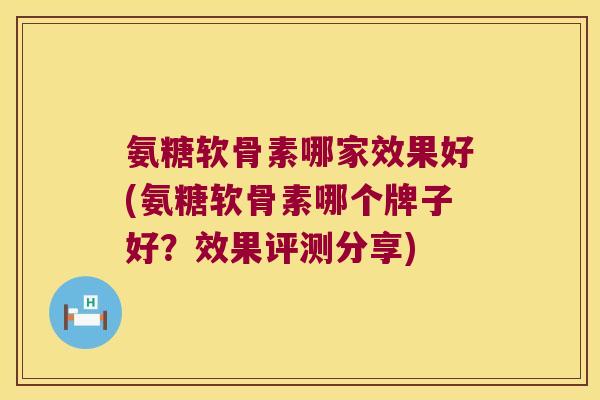 氨糖软骨素哪家效果好(氨糖软骨素哪个牌子好？效果评测分享)