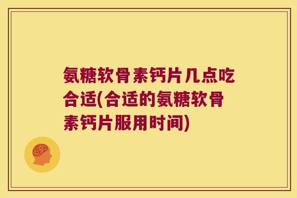 氨糖软骨素钙片几点吃合适(合适的氨糖软骨素钙片服用时间) 氨糖软骨素钙片几点吃合适(合适的氨糖软骨素钙片服用时间)
