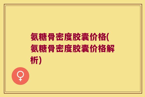 氨糖骨密度胶囊价格(氨糖骨密度胶囊价格解析) 氨糖骨密度胶囊价格(氨糖骨密度胶囊价格解析)