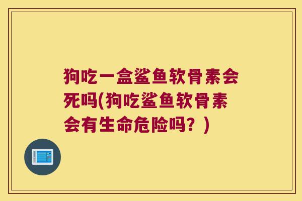 狗吃一盒鲨鱼软骨素会死吗(狗吃鲨鱼软骨素会有生命危险吗?) 狗吃一盒鲨鱼软骨素会死吗(狗吃鲨鱼软骨素会有生命危险吗?)