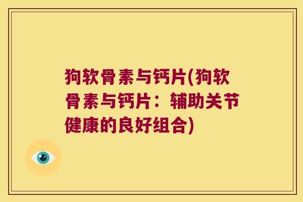 狗软骨素与钙片(狗软骨素与钙片：辅助关节健康的良好组合)