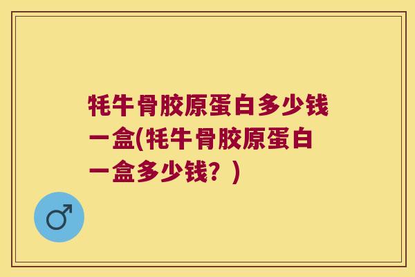 牦牛骨胶原蛋白多少钱一盒(牦牛骨胶原蛋白一盒多少钱?) 牦牛骨胶原蛋白多少钱一盒(牦牛骨胶原蛋白一盒多少钱?)