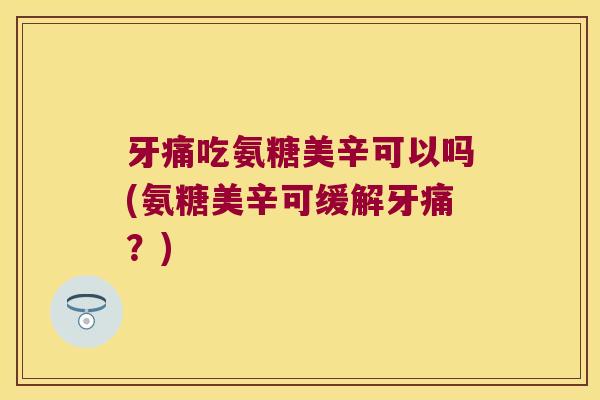 牙痛吃氨糖美辛可以吗(氨糖美辛可缓解牙痛?) 牙痛吃氨糖美辛可以吗(氨糖美辛可缓解牙痛?)