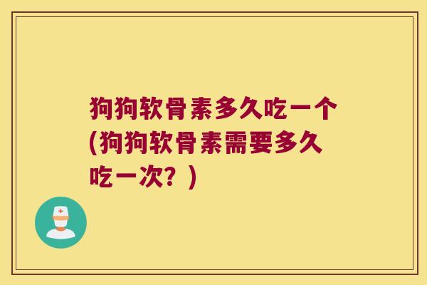 狗狗软骨素多久吃一个(狗狗软骨素需要多久吃一次?) 狗狗软骨素多久吃一个(狗狗软骨素需要多久吃一次?)