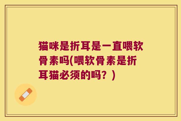 猫咪是折耳是一直喂软骨素吗(喂软骨素是折耳猫必须的吗?) 猫咪是折耳是一直喂软骨素吗(喂软骨素是折耳猫必须的吗?)