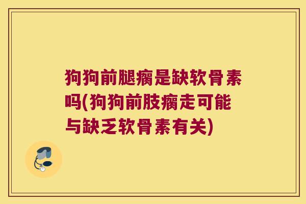 狗狗前腿瘸是缺软骨素吗(狗狗前肢瘸走可能与缺乏软骨素有关)