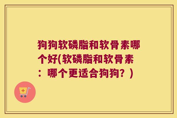 狗狗软磷脂和软骨素哪个好(软磷脂和软骨素:哪个更适合狗狗?) 狗狗软磷脂和软骨素哪个好(软磷脂和软骨素:哪个更适合狗狗?)