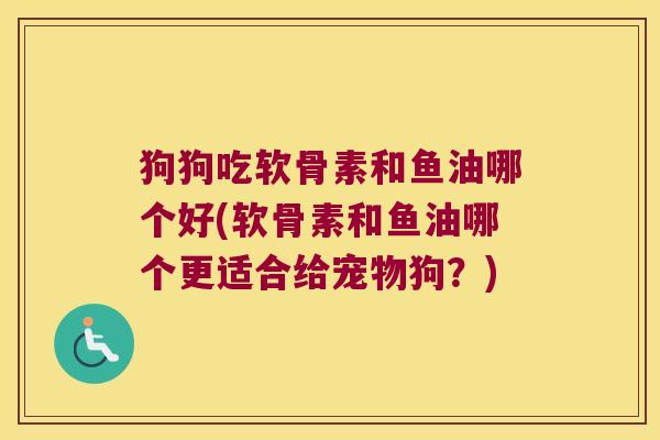 狗狗吃软骨素和鱼油哪个好(软骨素和鱼油哪个更适合给宠物狗?) 狗狗吃软骨素和鱼油哪个好(软骨素和鱼油哪个更适合给宠物狗?)