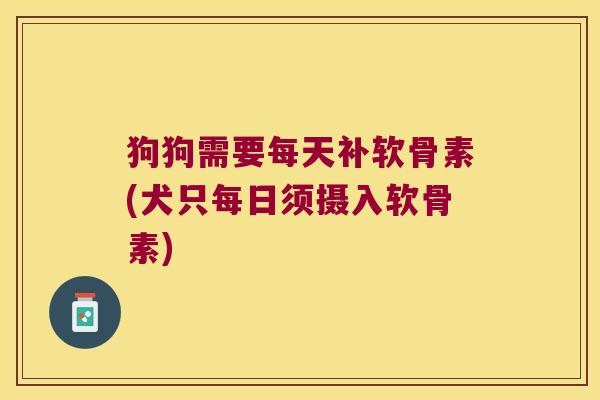 狗狗需要每天补软骨素(犬只每日须摄入软骨素)