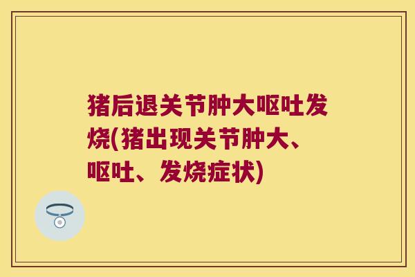 猪后退关节肿大发烧(猪出现关节肿大、、发烧症状)