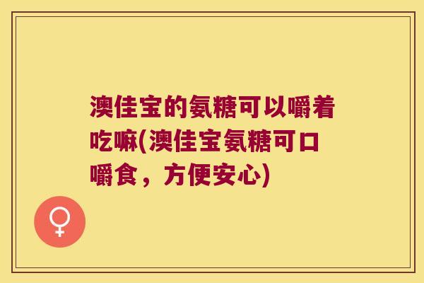 澳佳宝的氨糖可以嚼着吃嘛(澳佳宝氨糖可口嚼食，方便安心)