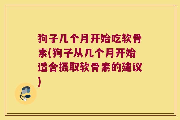 狗子几个月开始吃软骨素(狗子从几个月开始适合摄取软骨素的建议)