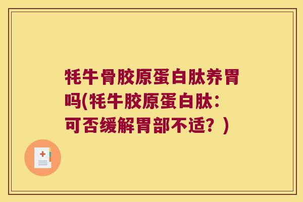 牦牛骨胶原蛋白肽养胃吗(牦牛胶原蛋白肽:可否缓解胃部不适?) 牦牛骨胶原蛋白肽养胃吗(牦牛胶原蛋白肽:可否缓解胃部不适?)