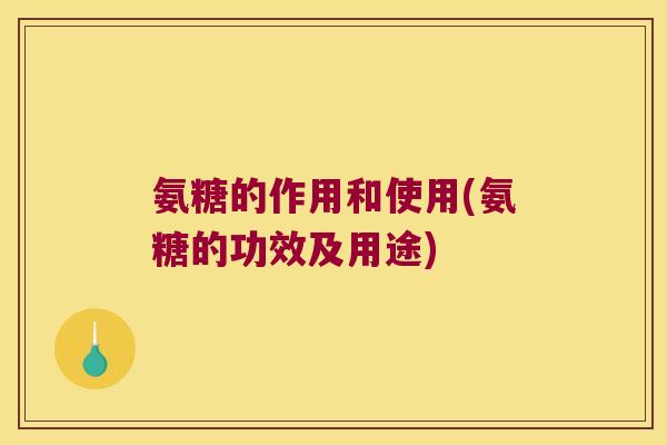 氨糖的作用和使用(氨糖的功效及用途)