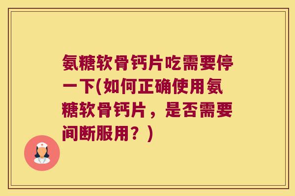 氨糖软骨钙片吃需要停一下(如何正确使用氨糖软骨钙片，是否需要间断服用？)