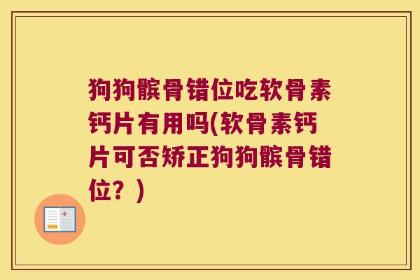 狗狗髌骨错位吃软骨素钙片有用吗(软骨素钙片可否矫正狗狗髌骨错位?) 狗狗髌骨错位吃软骨素钙片有用吗(软骨素钙片可否矫正狗狗髌骨错位?)