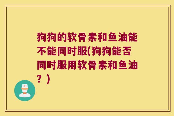 狗狗的软骨素和鱼油能不能同时服(狗狗能否同时服用软骨素和鱼油？)