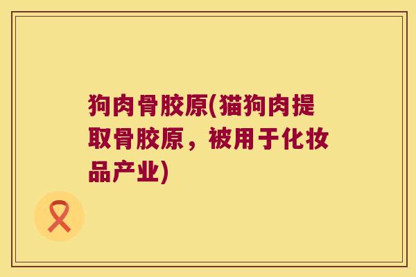 狗肉骨胶原(猫狗肉提取骨胶原，被用于化妆品产业)