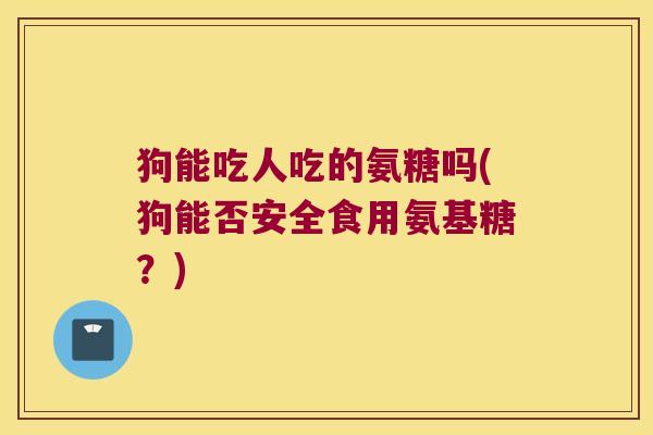 狗能吃人吃的氨糖吗(狗能否安全食用氨基糖?) 狗能吃人吃的氨糖吗(狗能否安全食用氨基糖?)