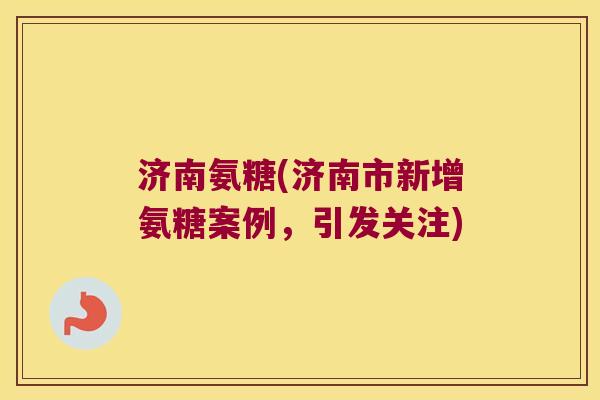济南氨糖(济南市新增氨糖案例,引发关注) 济南氨糖(济南市新增氨糖案例,引发关注)