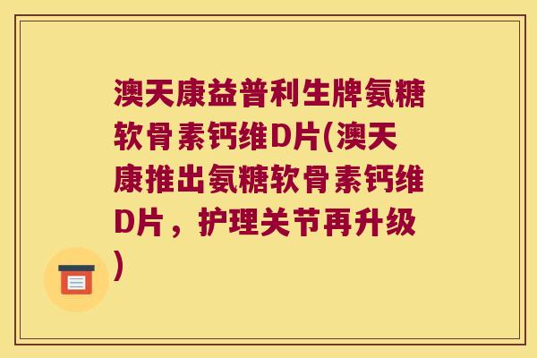 澳天康益普利生牌氨糖软骨素钙维D片(澳天康推出氨糖软骨素钙维D片，护理关节再升级)