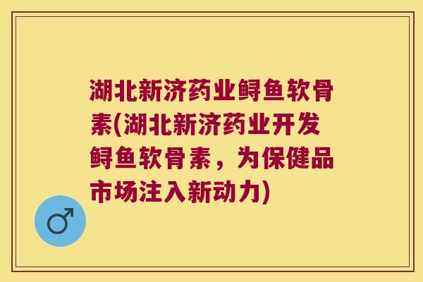 湖北新济药业鲟鱼软骨素(湖北新济药业开发鲟鱼软骨素,为保健品市场注入新动力) 湖北新济药业鲟鱼软骨素(湖北新济药业开发鲟鱼软骨素,为保健品市场注入新动力)