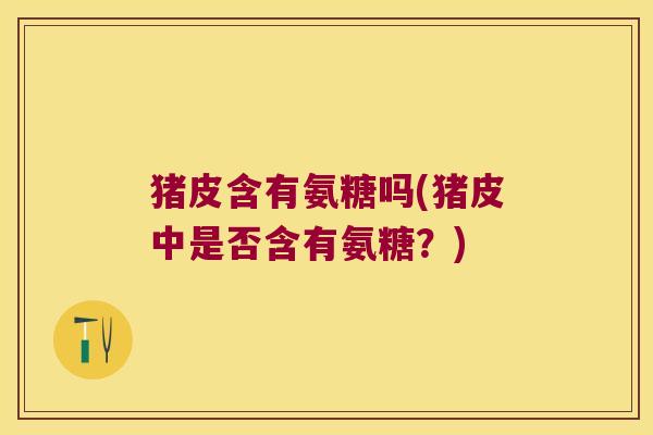猪皮含有氨糖吗(猪皮中是否含有氨糖?) 猪皮含有氨糖吗(猪皮中是否含有氨糖?)