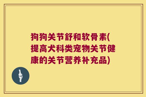 狗狗关节舒和软骨素(提高犬科类宠物关节健康的关节营养补充品)