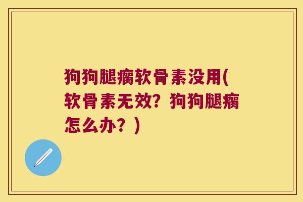 狗狗腿瘸软骨素没用(软骨素无效？狗狗腿瘸怎么办？)