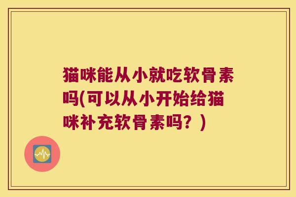 猫咪能从小就吃软骨素吗(可以从小开始给猫咪补充软骨素吗?) 猫咪能从小就吃软骨素吗(可以从小开始给猫咪补充软骨素吗?)