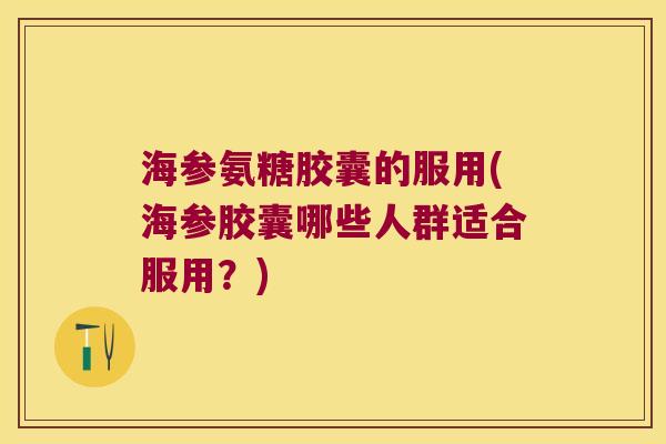 海参氨糖胶囊的服用(海参胶囊哪些人群适合服用?) 海参氨糖胶囊的服用(海参胶囊哪些人群适合服用?)
