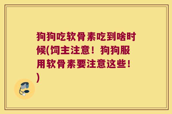 狗狗吃软骨素吃到啥时候(饲主注意！狗狗服用软骨素要注意这些！)