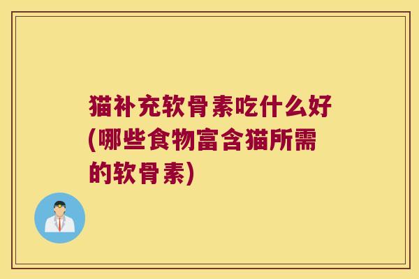 猫补充软骨素吃什么好(哪些食物富含猫所需的软骨素)