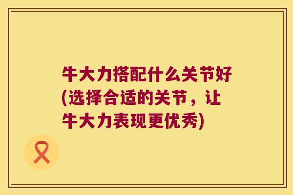 牛大力搭配什么关节好(选择合适的关节，让牛大力表现更优秀)